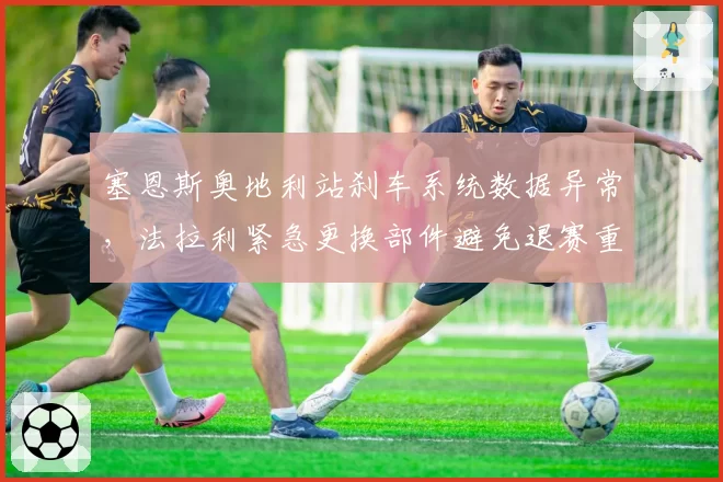 塞恩斯奥地利站刹车系统数据异常,法拉利紧急更换部件避免退赛重演