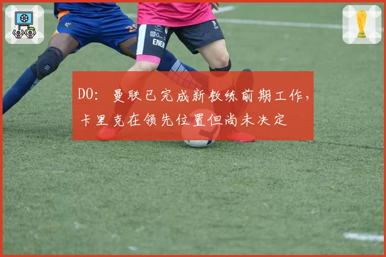DO:曼联已完成新教练前期工作,卡里克在领先位置但尚未决定