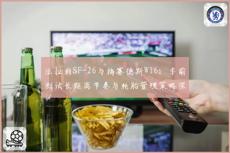 法拉利SF-26与梅赛德斯W16:季前测试长距离节奏与轮胎管理策略深度解析