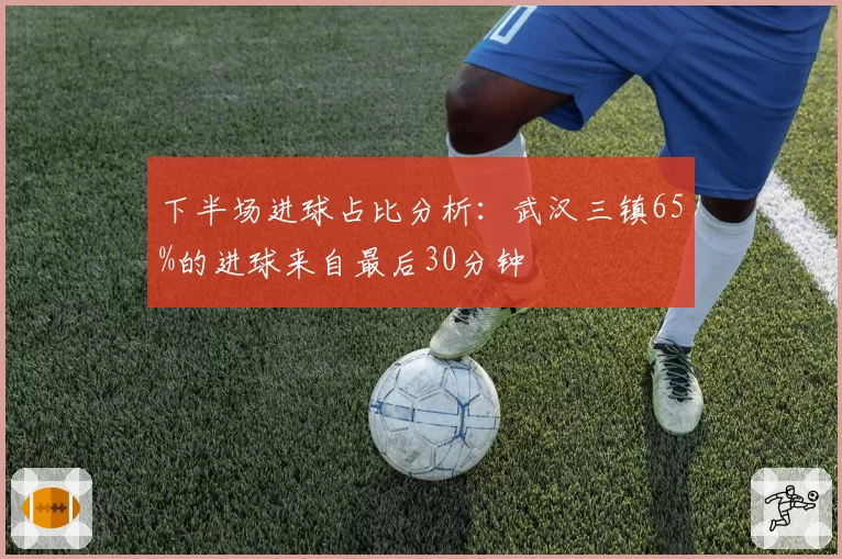 下半场进球占比分析:武汉三镇65%的进球来自最后30分钟