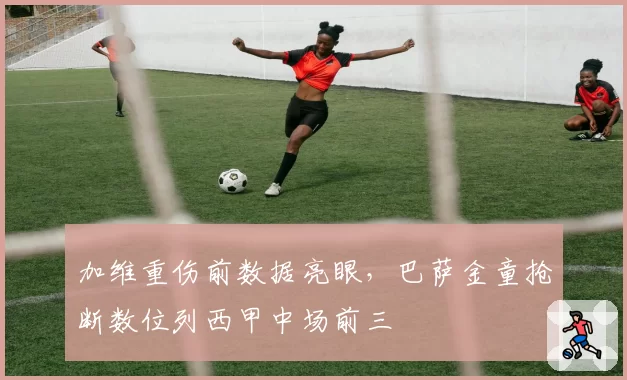 加维重伤前数据亮眼,巴萨金童抢断数位列西甲中场前三
