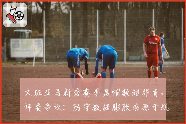 文班亚马新秀赛季盖帽数超邓肯,评委争议:防守数据膨胀或源于规则改动