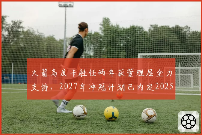 火箭乌度卡胜任两年获管理层全力支持,2027年冲冠计划已内定2025榜眼签目标
