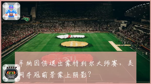 辛纳因伤退出蒙特利尔大师赛，美网夺冠前景蒙上阴影？