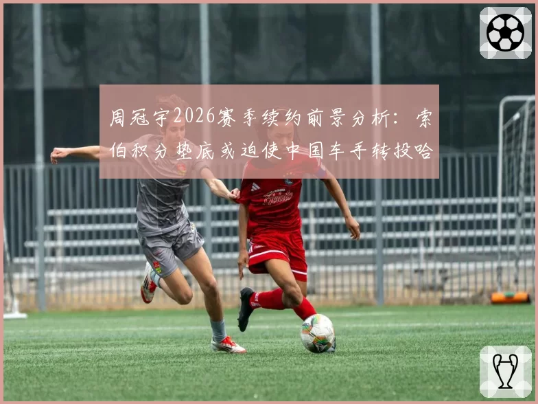 周冠宇2026赛季续约前景分析:索伯积分垫底或迫使中国车手转投哈斯