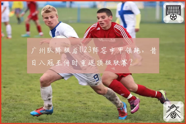 广州队降级后U23阵容中甲领跑，昔日八冠王何时重返顶级联赛？