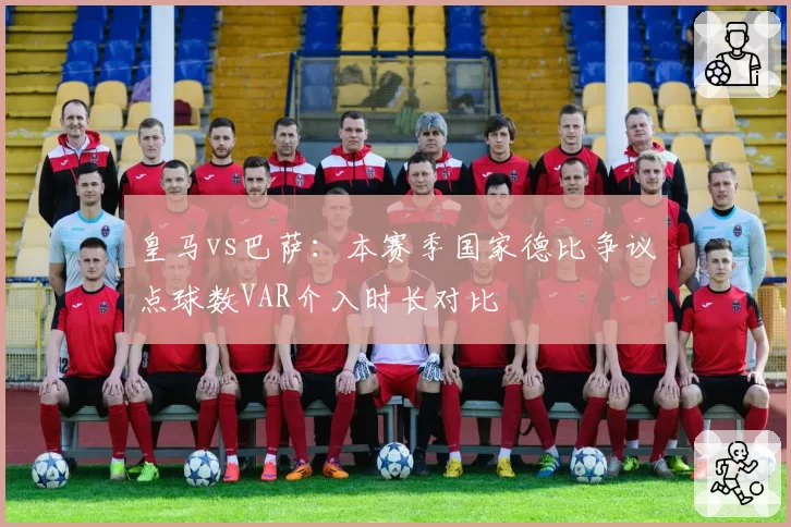 皇马vs巴萨：本赛季国家德比争议点球数VAR介入时长对比