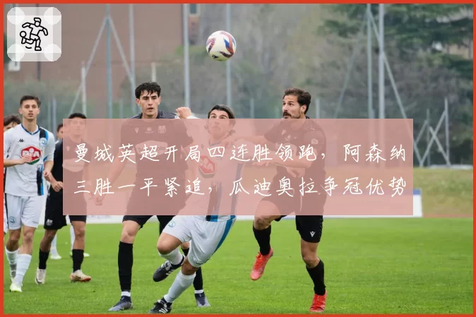 曼城英超开局四连胜领跑,阿森纳三胜一平紧追,瓜迪奥拉争冠优势仅剩2分