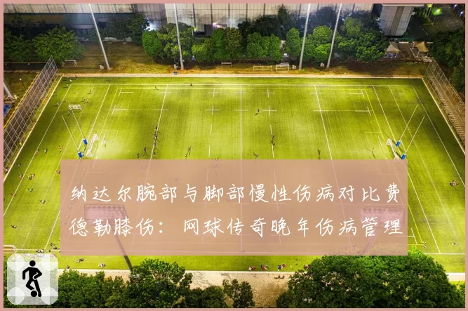 纳达尔腕部与脚部慢性伤病对比费德勒膝伤:网球传奇晚年伤病管理策略差异