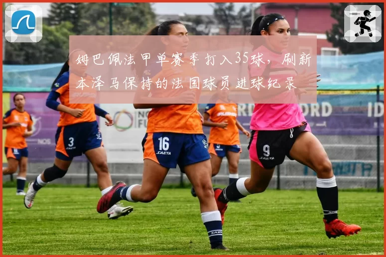 姆巴佩法甲单赛季打入35球,刷新本泽马保持的法国球员进球纪录