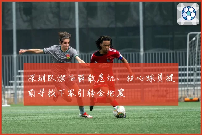 深圳队濒临解散危机，核心球员提前寻找下家引转会地震