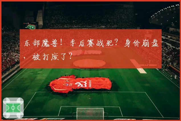 东部魔兽!季后赛战犯?身价崩盘,被打废了?