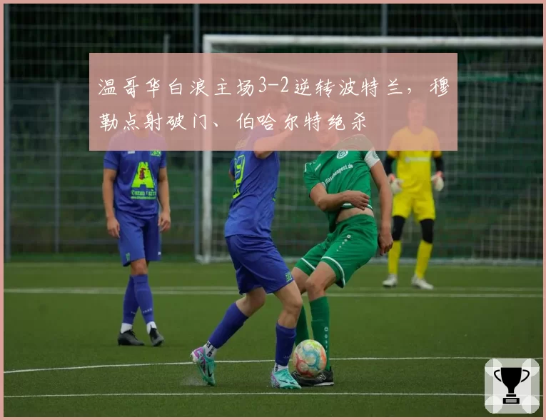 温哥华白浪主场3-2逆转波特兰,穆勒点射破门、伯哈尔特绝杀