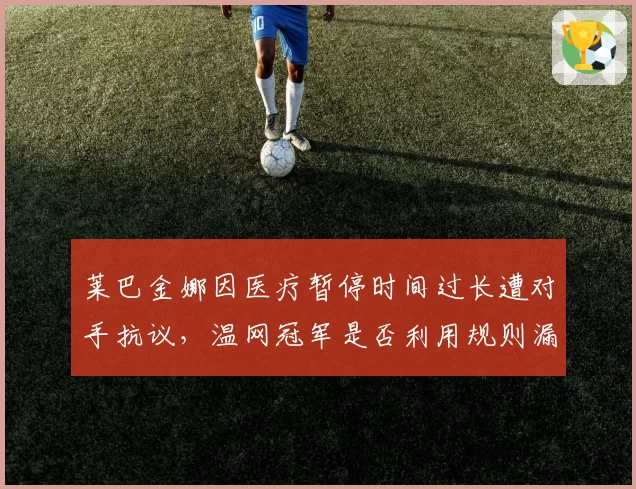莱巴金娜因医疗暂停时间过长遭对手抗议,温网冠军是否利用规则漏洞?