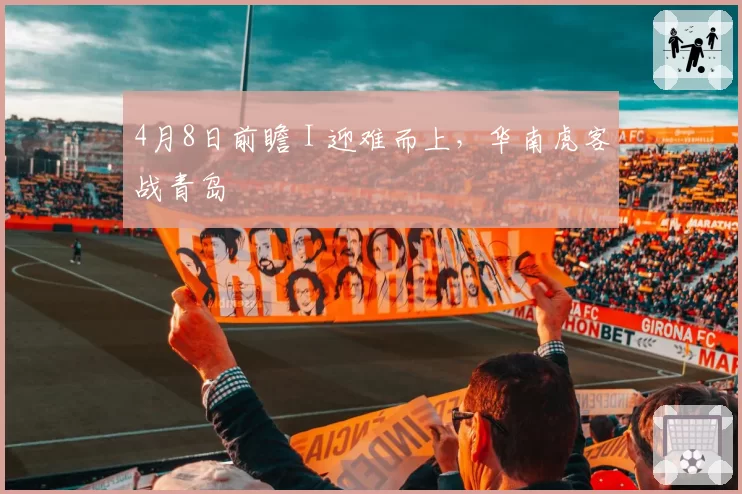 4月8日前瞻 I 迎难而上,华南虎客战青岛