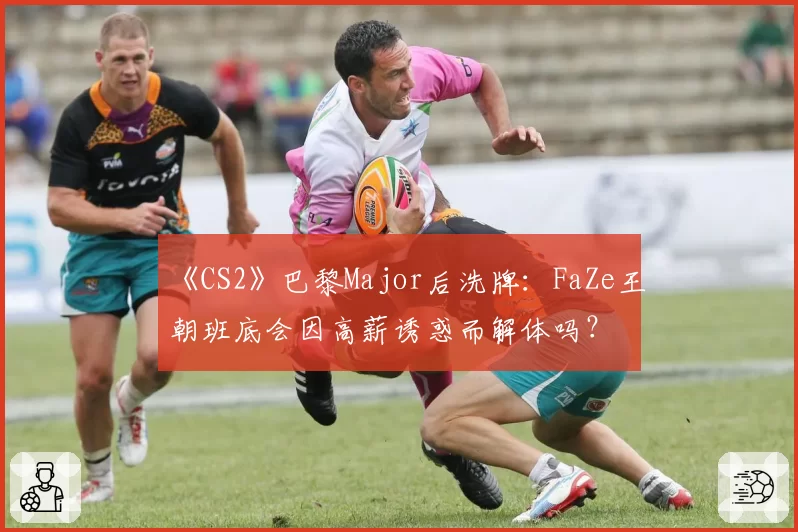 《CS2》巴黎Major后洗牌:FaZe王朝班底会因高薪诱惑而解体吗?